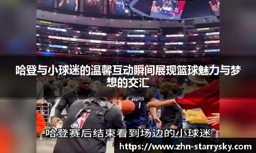 哈登与小球迷的温馨互动瞬间展现篮球魅力与梦想的交汇