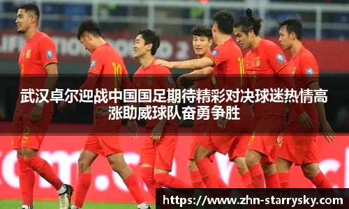 武汉卓尔迎战中国国足期待精彩对决球迷热情高涨助威球队奋勇争胜